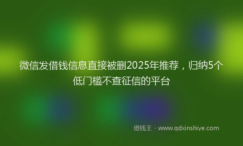 微信发借钱信息直接被删2025年推荐，归纳5个低门槛不查征信的平台