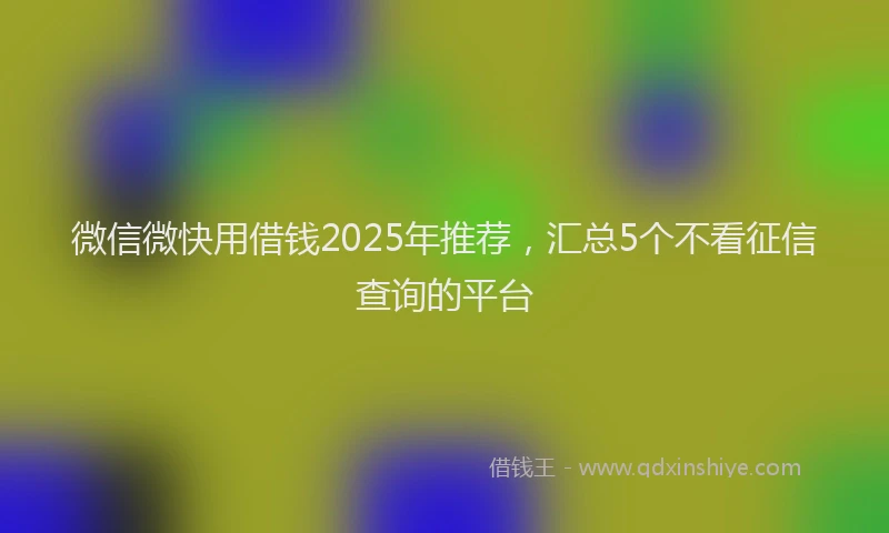 微信微快用借钱2025年推荐，汇总5个不看征信查询的平台