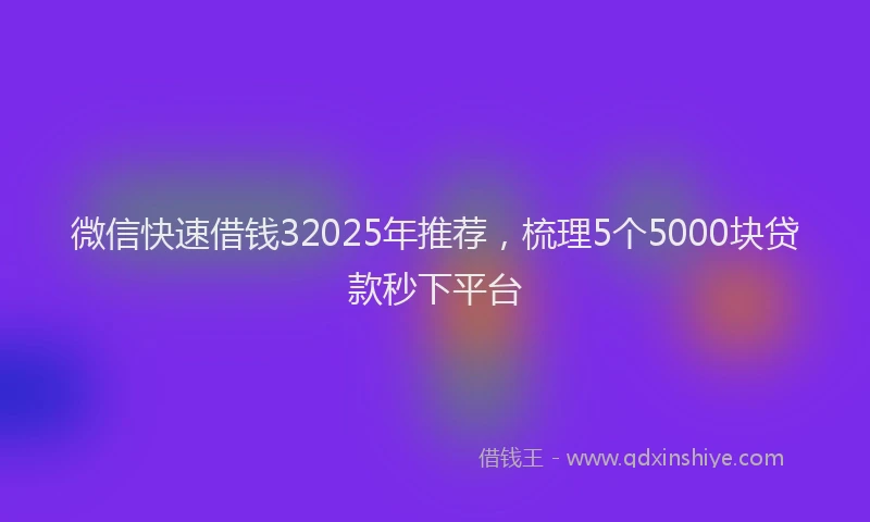 微信快速借钱32025年推荐，梳理5个5000块贷款秒下平台