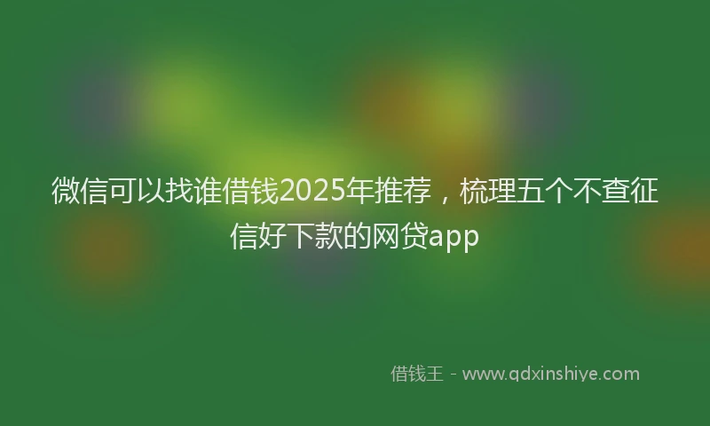 微信可以找谁借钱2025年推荐，梳理五个不查征信好下款的网贷app