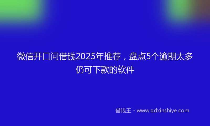 微信开口问借钱2025年推荐，盘点5个逾期太多仍可下款的软件