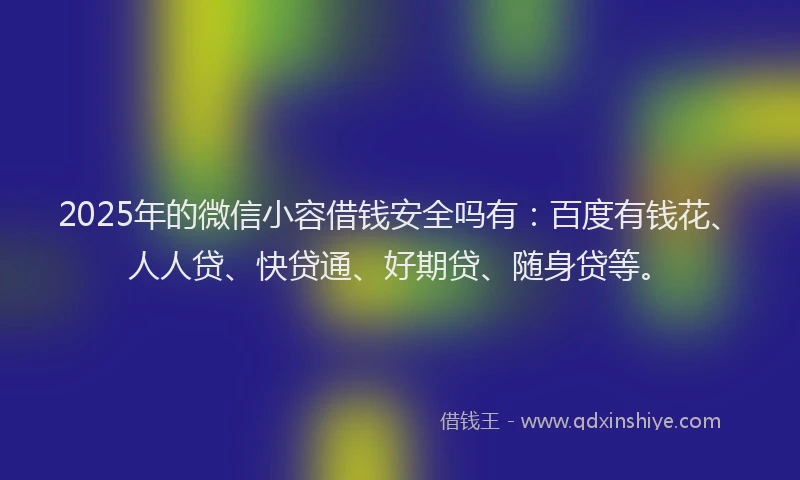 2025年的微信小容借钱安全吗有：百度有钱花、人人贷、快贷通、好期贷、随身贷等。