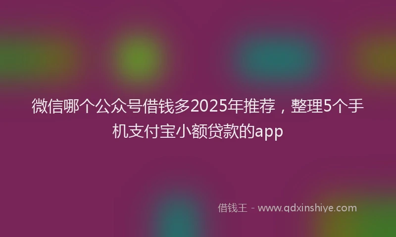 微信哪个公众号借钱多2025年推荐，整理5个手机支付宝小额贷款的app