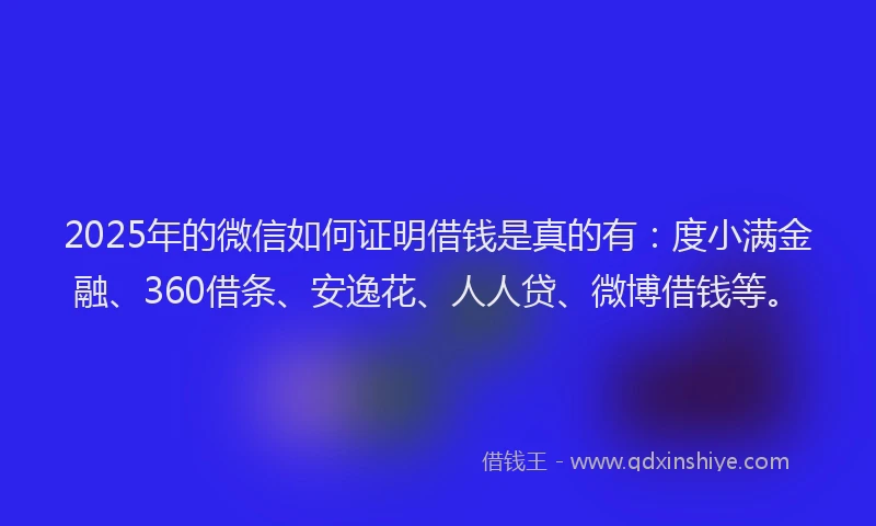 2025年的微信如何证明借钱是真的有：度小满金融、360借条、安逸花、人人贷、微博借钱等。