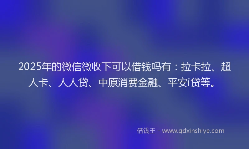 2025年的微信微收下可以借钱吗有：拉卡拉、超人卡、人人贷、中原消费金融、平安i贷等。