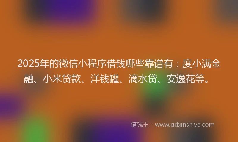 2025年的微信小程序借钱哪些靠谱有：度小满金融、小米贷款、洋钱罐、滴水贷、安逸花等。
