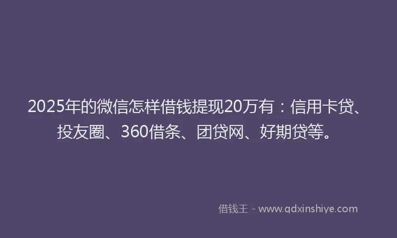 2025年的微信怎样借钱提现20万有：信用卡贷、投友圈、360借条、团贷网、好期贷等。