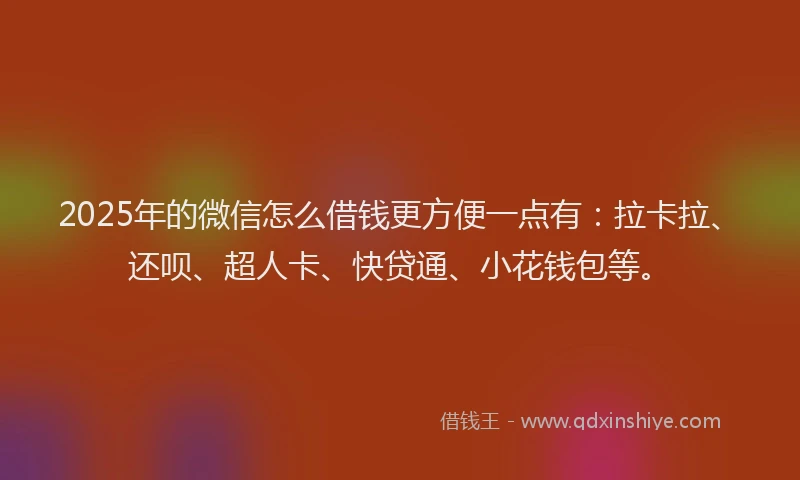 2025年的微信怎么借钱更方便一点有：拉卡拉、还呗、超人卡、快贷通、小花钱包等。