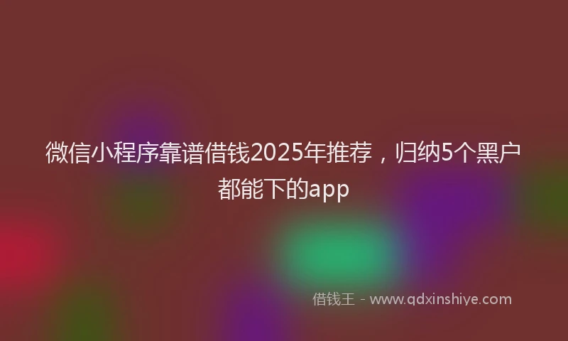 微信小程序靠谱借钱2025年推荐，归纳5个黑户都能下的app