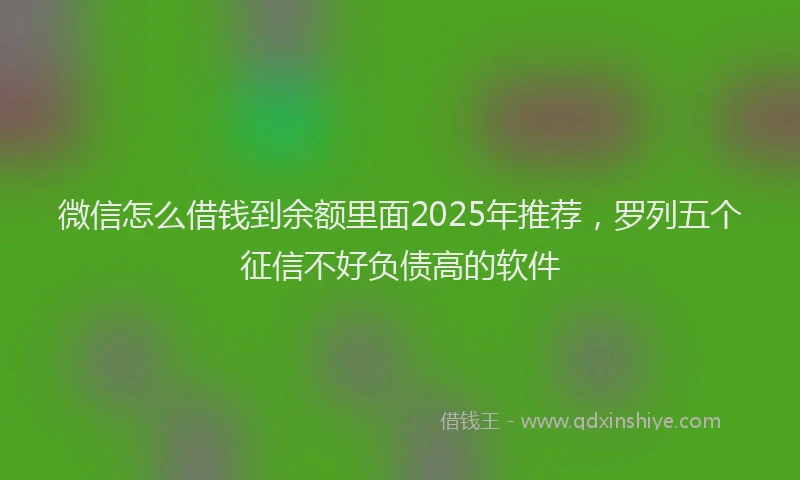 微信怎么借钱到余额里面2025年推荐，罗列五个征信不好负债高的软件