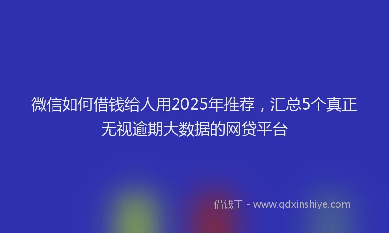 微信如何借钱给人用2025年推荐，汇总5个真正无视逾期大数据的网贷平台
