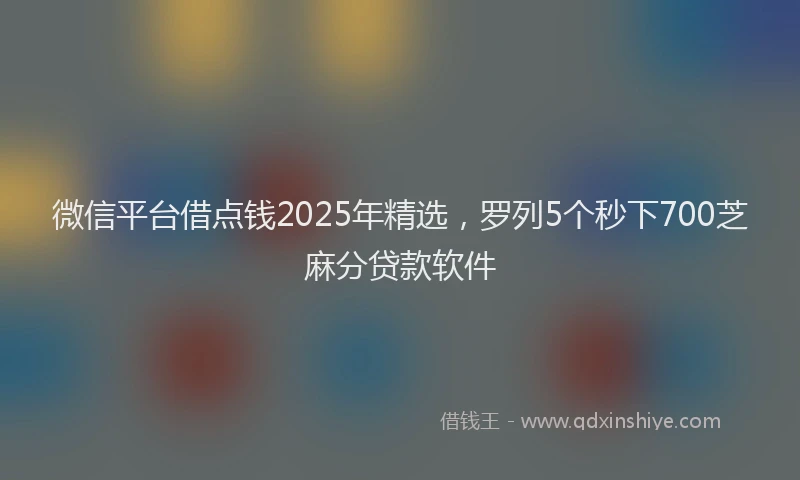 微信平台借点钱2025年精选，罗列5个秒下700芝麻分贷款软件