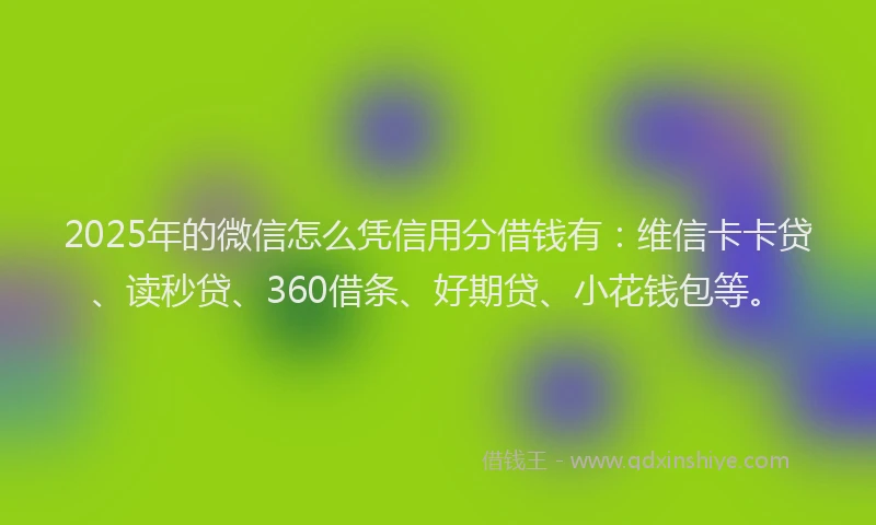 2025年的微信怎么凭信用分借钱有：维信卡卡贷、读秒贷、360借条、好期贷、小花钱包等。