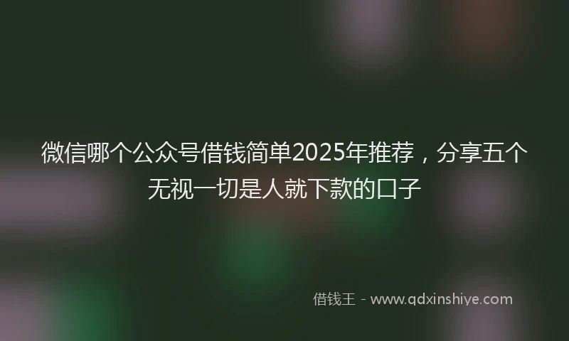 微信哪个公众号借钱简单2025年推荐，分享五个无视一切是人就下款的口子
