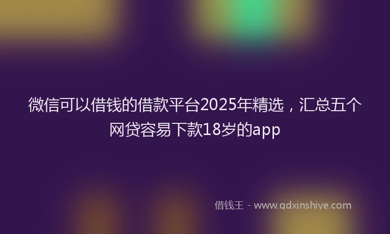 微信可以借钱的借款平台2025年精选，汇总五个网贷容易下款18岁的app
