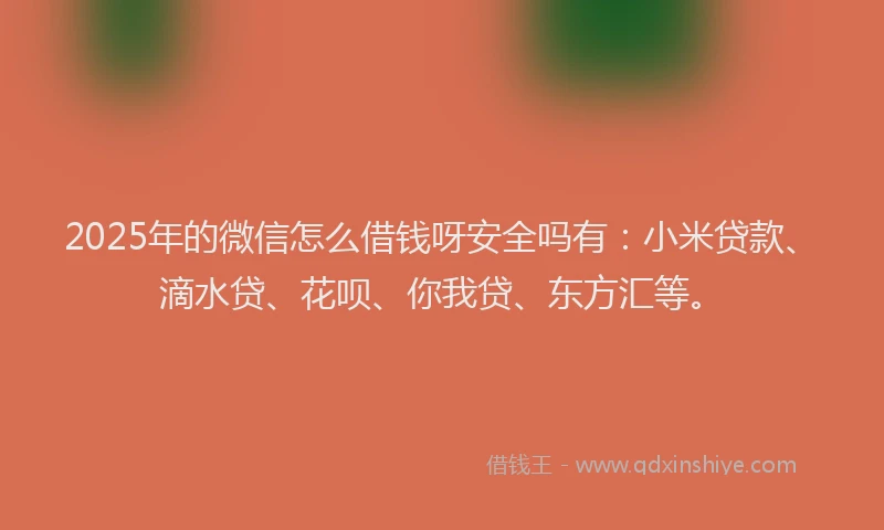 2025年的微信怎么借钱呀安全吗有：小米贷款、滴水贷、花呗、你我贷、东方汇等。