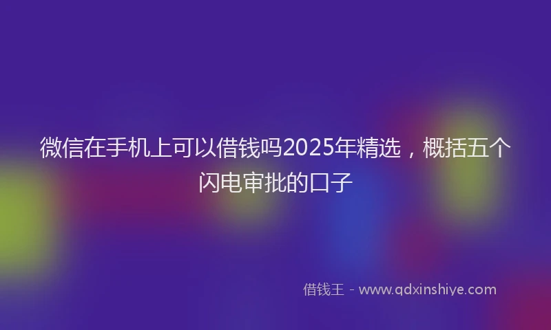微信在手机上可以借钱吗2025年精选，概括五个闪电审批的口子