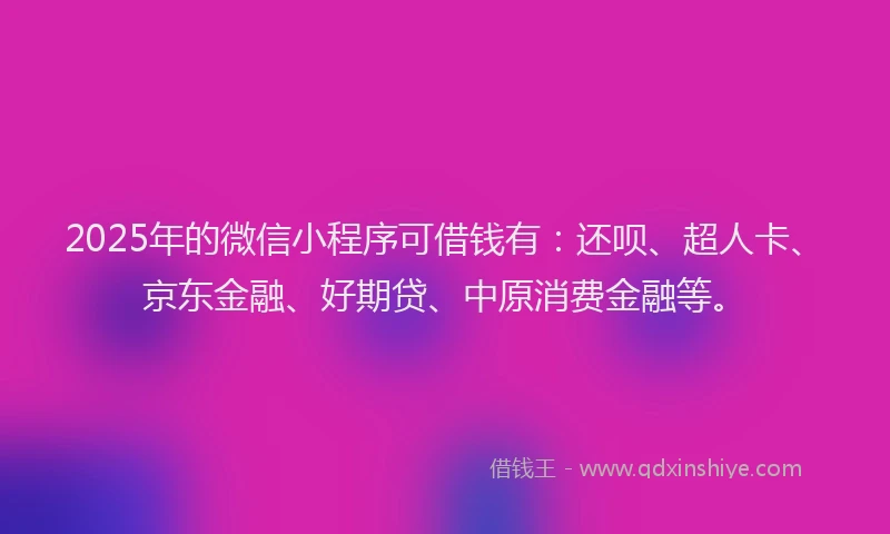 2025年的微信小程序可借钱有：还呗、超人卡、京东金融、好期贷、中原消费金融等。