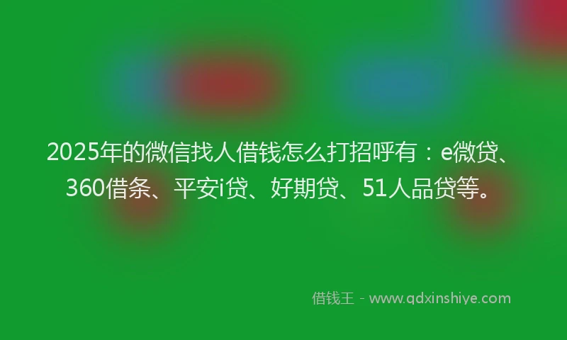 2025年的微信找人借钱怎么打招呼有：e微贷、360借条、平安i贷、好期贷、51人品贷等。