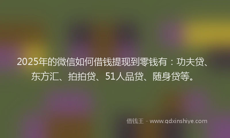 2025年的微信如何借钱提现到零钱有：功夫贷、东方汇、拍拍贷、51人品贷、随身贷等。