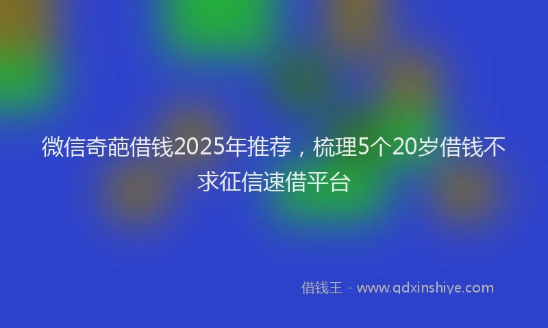 微信奇葩借钱2025年推荐，梳理5个20岁借钱不求征信速借平台