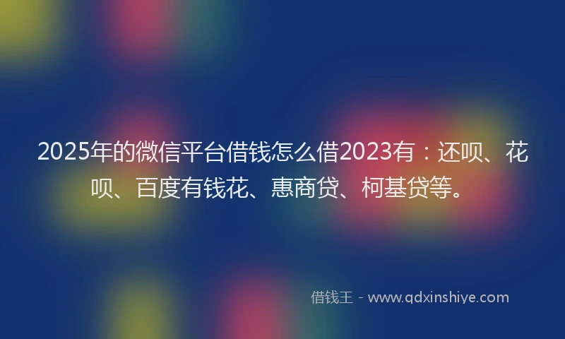 2025年的微信平台借钱怎么借2023有：还呗、花呗、百度有钱花、惠商贷、柯基贷等。