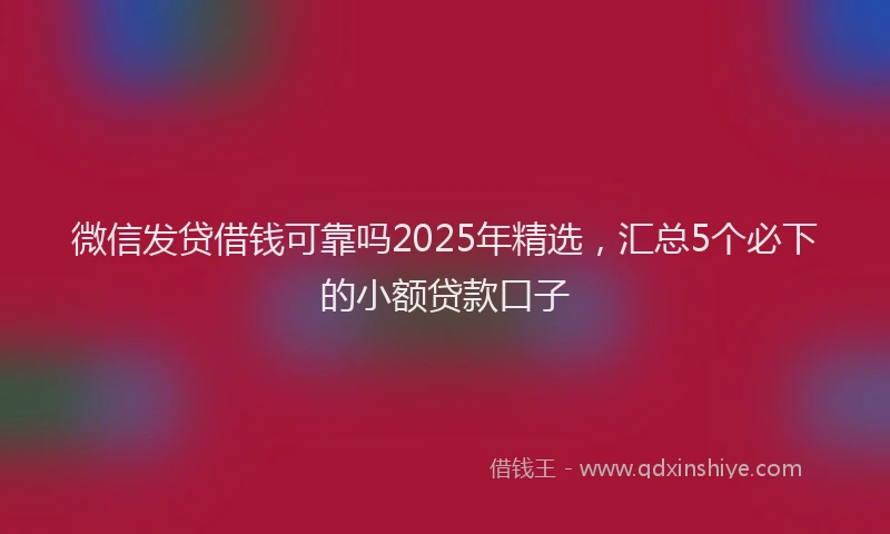 微信发贷借钱可靠吗2025年精选，汇总5个必下的小额贷款口子