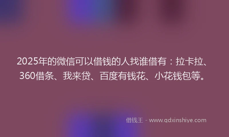 2025年的微信可以借钱的人找谁借有：拉卡拉、360借条、我来贷、百度有钱花、小花钱包等。