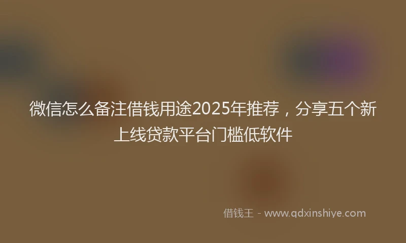 微信怎么备注借钱用途2025年推荐，分享五个新上线贷款平台门槛低软件