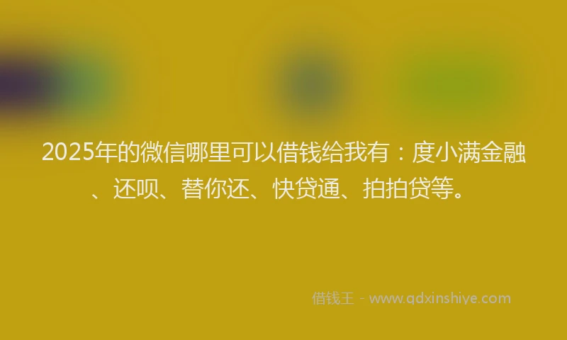 2025年的微信哪里可以借钱给我有：度小满金融、还呗、替你还、快贷通、拍拍贷等。