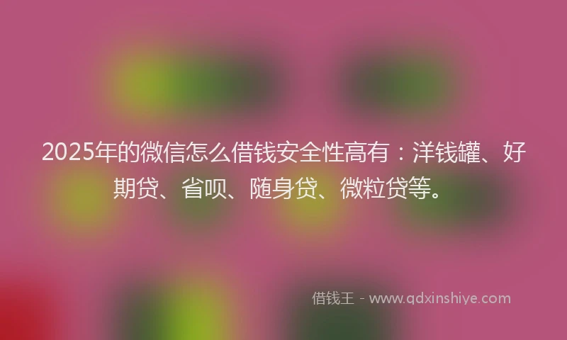 2025年的微信怎么借钱安全性高有：洋钱罐、好期贷、省呗、随身贷、微粒贷等。