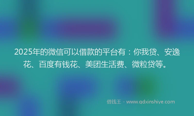 2025年的微信可以借款的平台有：你我贷、安逸花、百度有钱花、美团生活费、微粒贷等。