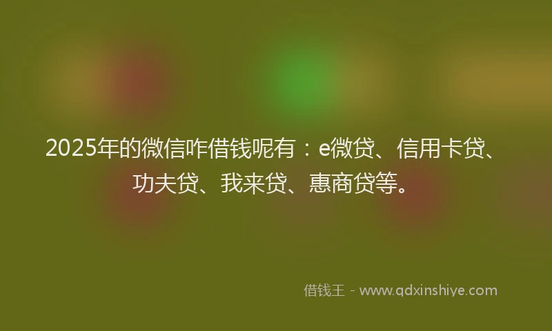 2025年的微信咋借钱呢有：e微贷、信用卡贷、功夫贷、我来贷、惠商贷等。