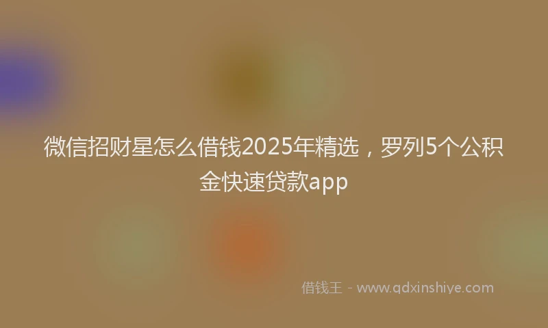 微信招财星怎么借钱2025年精选，罗列5个公积金快速贷款app