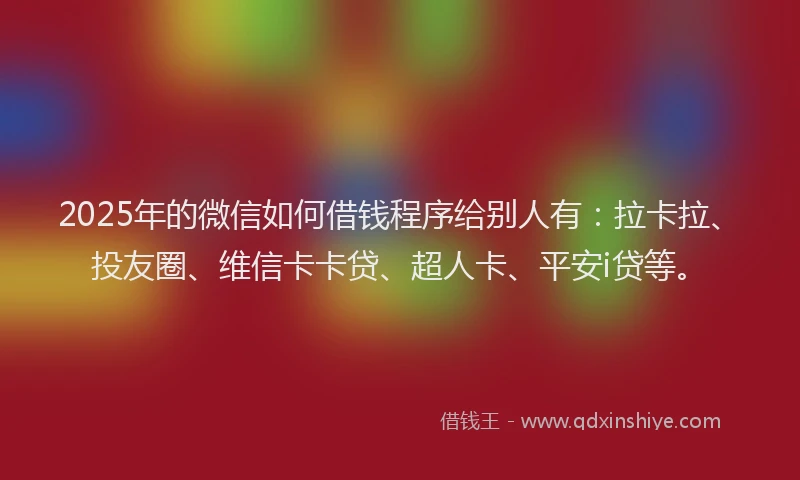 2025年的微信如何借钱程序给别人有:拉卡拉、投友圈、维信卡卡贷、超人卡、平安i贷等。