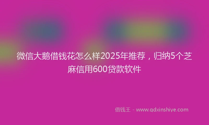 微信大鹅借钱花怎么样2025年推荐，归纳5个芝麻信用600贷款软件
