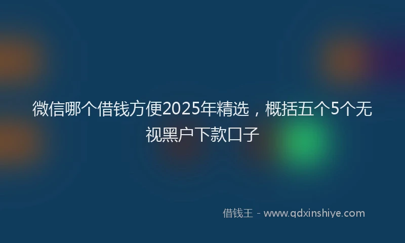 微信哪个借钱方便2025年精选，概括五个5个无视黑户下款口子