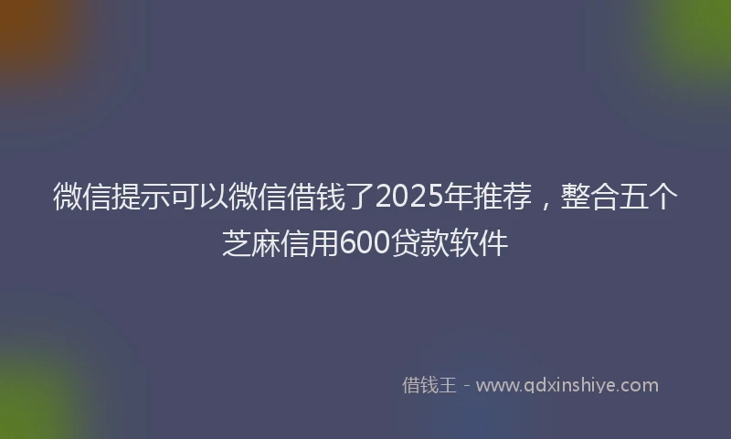 微信提示可以微信借钱了2025年推荐，整合五个芝麻信用600贷款软件