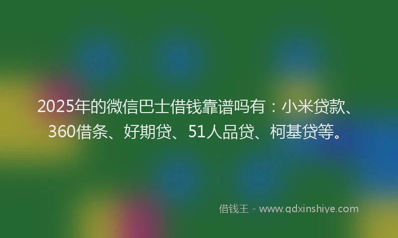 2025年的微信巴士借钱靠谱吗有：小米贷款、360借条、好期贷、51人品贷、柯基贷等。
