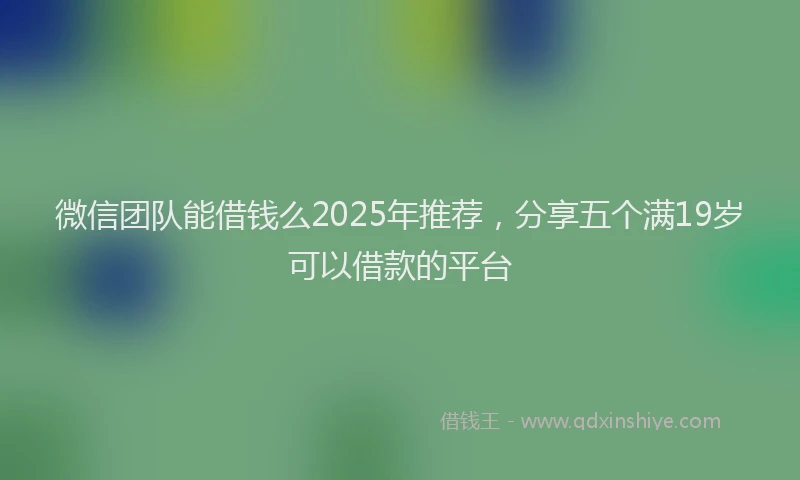 微信团队能借钱么2025年推荐，分享五个满19岁可以借款的平台
