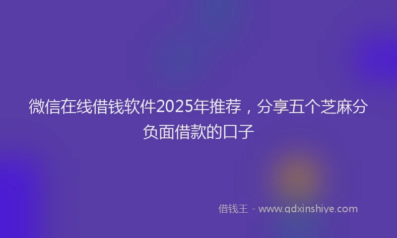 微信在线借钱软件2025年推荐，分享五个芝麻分负面借款的口子