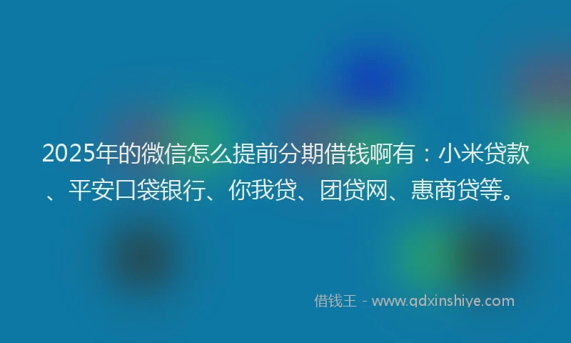 2025年的微信怎么提前分期借钱啊有：小米贷款、平安口袋银行、你我贷、团贷网、惠商贷等。