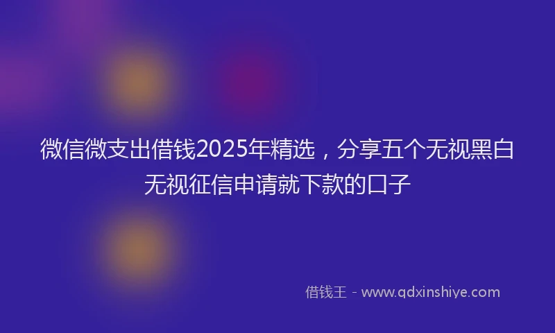 微信微支出借钱2025年精选，分享五个无视黑白无视征信申请就下款的口子