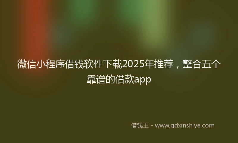 微信小程序借钱软件下载2025年推荐，整合五个靠谱的借款app