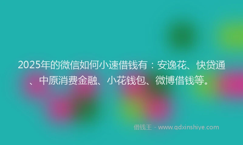 2025年的微信如何小速借钱有：安逸花、快贷通、中原消费金融、小花钱包、微博借钱等。