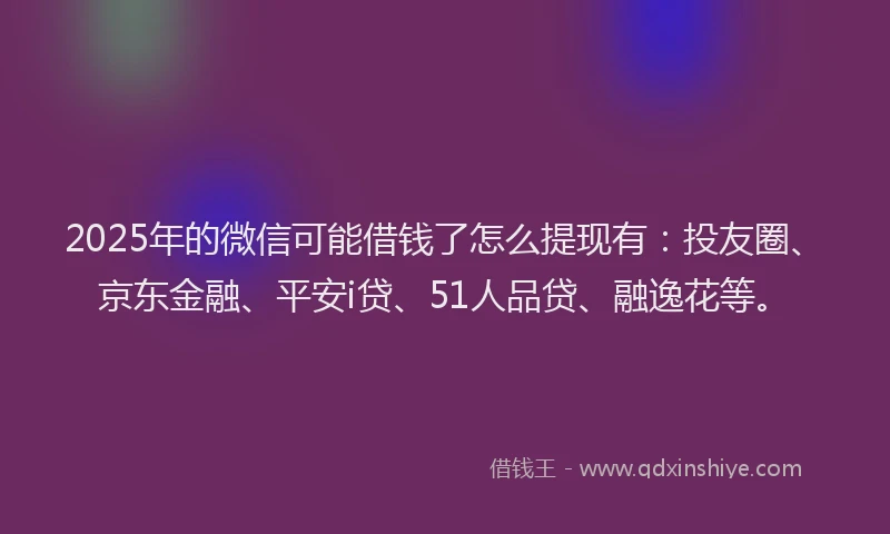 2025年的微信可能借钱了怎么提现有：投友圈、京东金融、平安i贷、51人品贷、融逸花等。