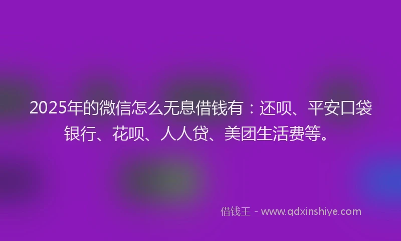 2025年的微信怎么无息借钱有：还呗、平安口袋银行、花呗、人人贷、美团生活费等。