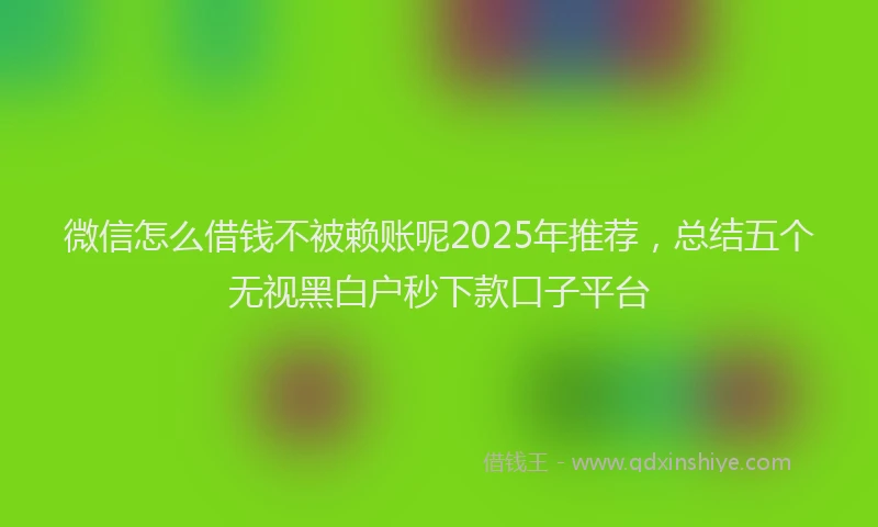 微信怎么借钱不被赖账呢2025年推荐，总结五个无视黑白户秒下款口子平台