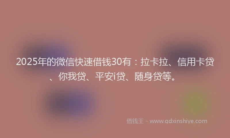 2025年的微信快速借钱30有：拉卡拉、信用卡贷、你我贷、平安i贷、随身贷等。