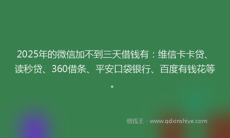 2025年的微信加不到三天借钱有：维信卡卡贷、读秒贷、360借条、平安口袋银行、百度有钱花等。